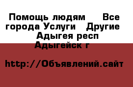 Помощь людям . - Все города Услуги » Другие   . Адыгея респ.,Адыгейск г.